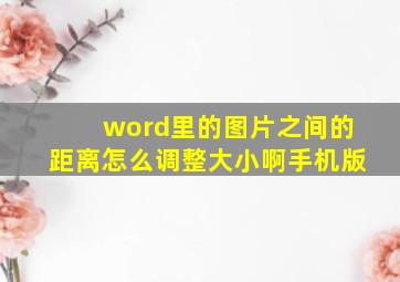 word里的图片之间的距离怎么调整大小啊手机版