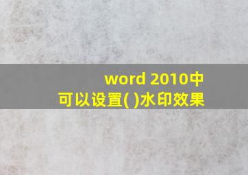 word 2010中可以设置( )水印效果