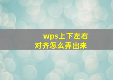 wps上下左右对齐怎么弄出来