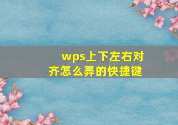 wps上下左右对齐怎么弄的快捷键