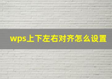 wps上下左右对齐怎么设置