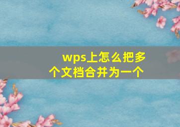 wps上怎么把多个文档合并为一个