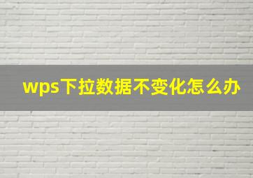 wps下拉数据不变化怎么办