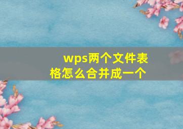 wps两个文件表格怎么合并成一个