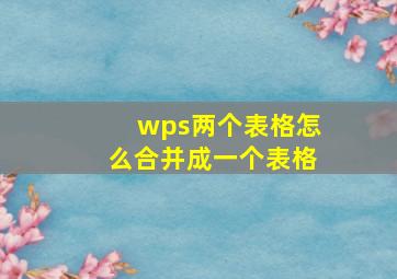 wps两个表格怎么合并成一个表格