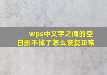 wps中文字之间的空白删不掉了怎么恢复正常