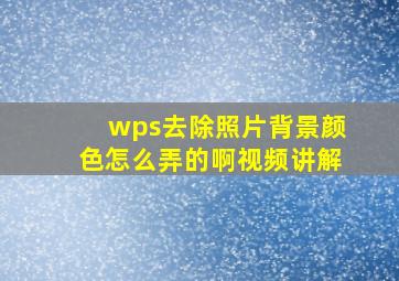 wps去除照片背景颜色怎么弄的啊视频讲解