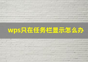 wps只在任务栏显示怎么办