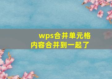 wps合并单元格内容合并到一起了