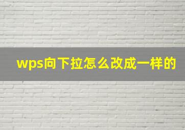 wps向下拉怎么改成一样的