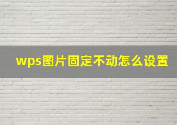 wps图片固定不动怎么设置