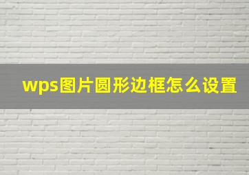 wps图片圆形边框怎么设置