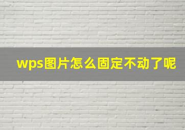 wps图片怎么固定不动了呢