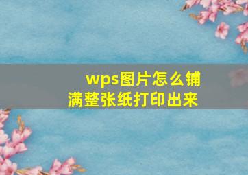 wps图片怎么铺满整张纸打印出来