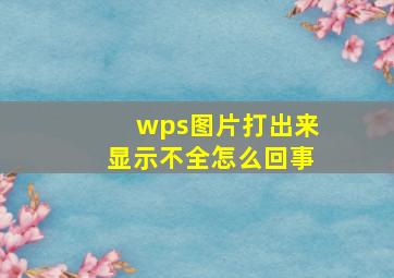 wps图片打出来显示不全怎么回事