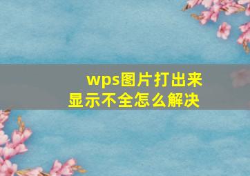 wps图片打出来显示不全怎么解决