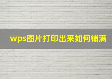 wps图片打印出来如何铺满