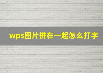 wps图片拼在一起怎么打字