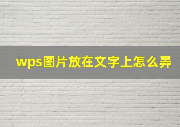 wps图片放在文字上怎么弄