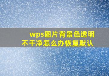 wps图片背景色透明不干净怎么办恢复默认