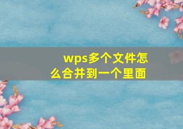 wps多个文件怎么合并到一个里面