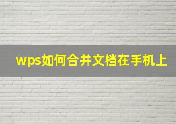 wps如何合并文档在手机上