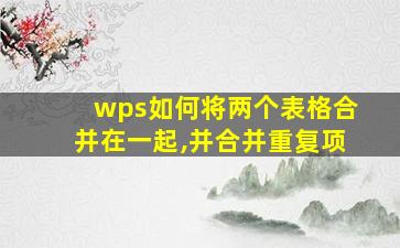 wps如何将两个表格合并在一起,并合并重复项