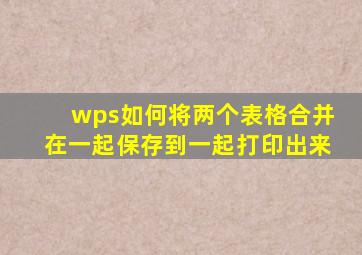 wps如何将两个表格合并在一起保存到一起打印出来