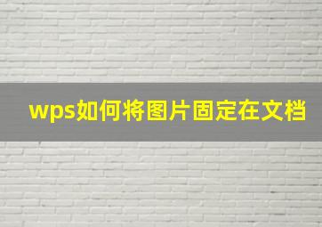 wps如何将图片固定在文档