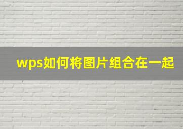 wps如何将图片组合在一起