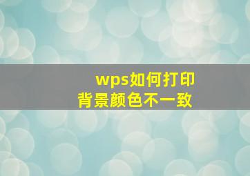 wps如何打印背景颜色不一致