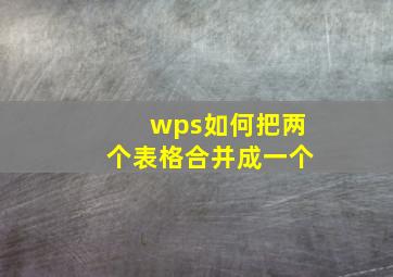 wps如何把两个表格合并成一个