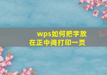 wps如何把字放在正中间打印一页