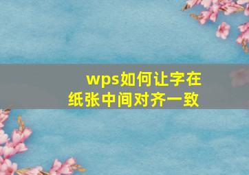 wps如何让字在纸张中间对齐一致