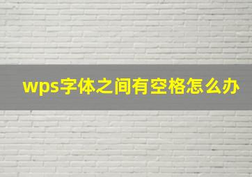 wps字体之间有空格怎么办