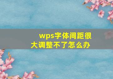 wps字体间距很大调整不了怎么办