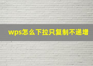 wps怎么下拉只复制不递增