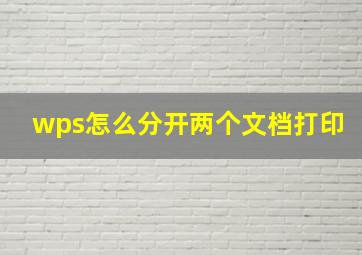 wps怎么分开两个文档打印