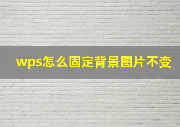 wps怎么固定背景图片不变