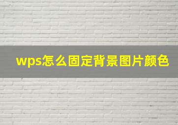 wps怎么固定背景图片颜色