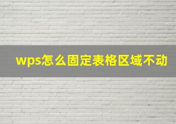 wps怎么固定表格区域不动