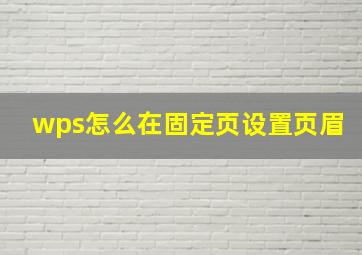 wps怎么在固定页设置页眉