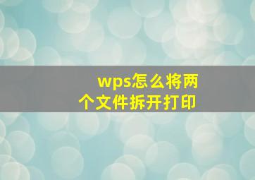 wps怎么将两个文件拆开打印