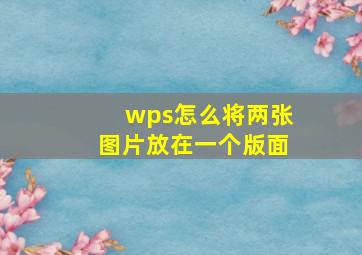 wps怎么将两张图片放在一个版面