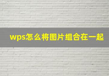 wps怎么将图片组合在一起