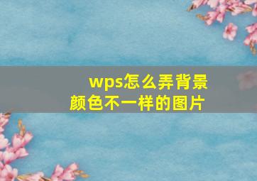 wps怎么弄背景颜色不一样的图片