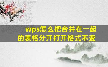 wps怎么把合并在一起的表格分开打开格式不变