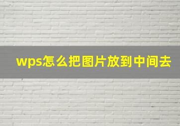 wps怎么把图片放到中间去