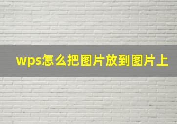 wps怎么把图片放到图片上