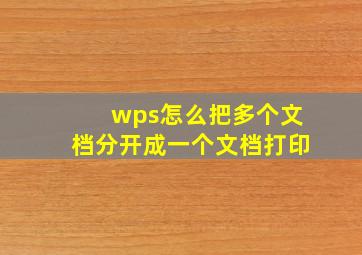 wps怎么把多个文档分开成一个文档打印